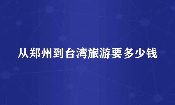 从郑州到台湾旅游要多少钱
