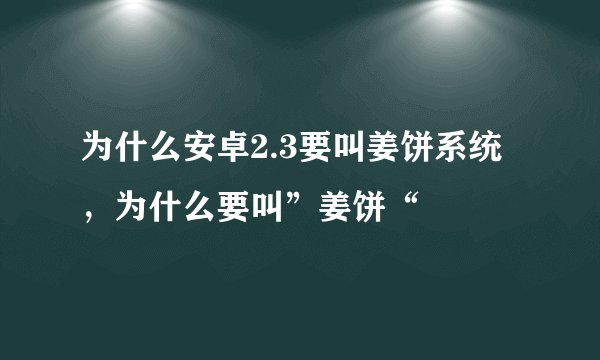 为什么安卓2.3要叫姜饼系统,为什么要叫”姜饼“