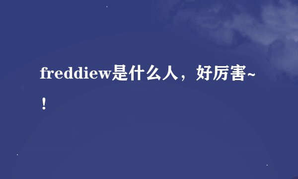 freddiew是什么人，好厉害~！