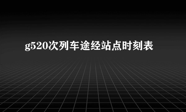 g520次列车途经站点时刻表