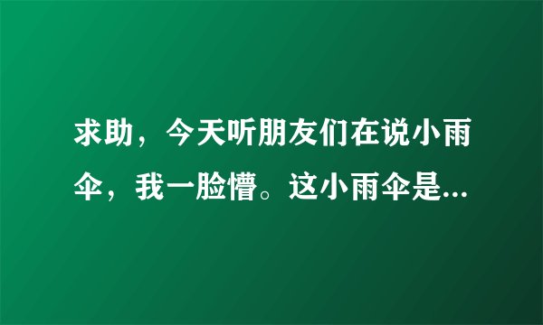 求助，今天听朋友们在说小雨伞，我一脸懵。这小雨伞是什么东西？？