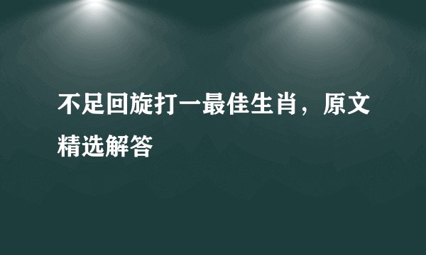 不足回旋打一最佳生肖，原文精选解答