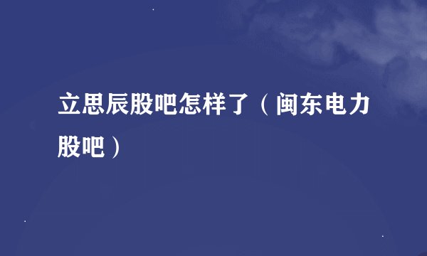 立思辰股吧怎样了（闽东电力股吧）