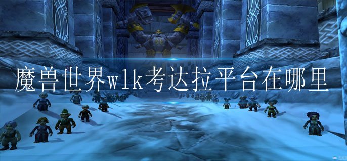 魔兽世界wlk考达拉平台在哪里-wlk考达拉平台位置图文攻略
