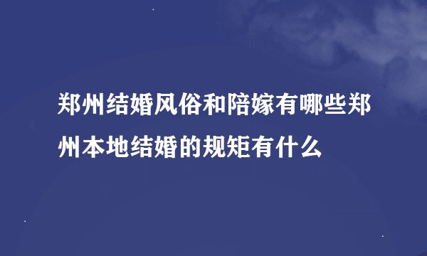 郑州结婚风俗和陪嫁有哪些郑州本地结婚的规矩有什么