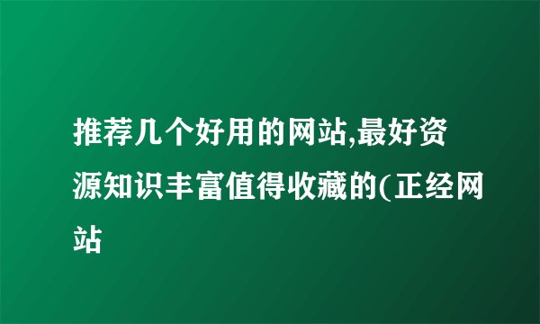推荐几个好用的网站,最好资源知识丰富值得收藏的(正经网站