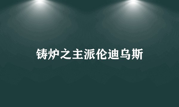 铸炉之主派伦迪乌斯