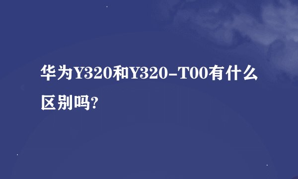 华为Y320和Y320-T00有什么区别吗?