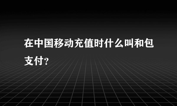 在中国移动充值时什么叫和包支付？