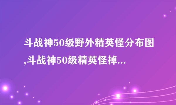 斗战神50级野外精英怪分布图,斗战神50级精英怪掉落装备介绍