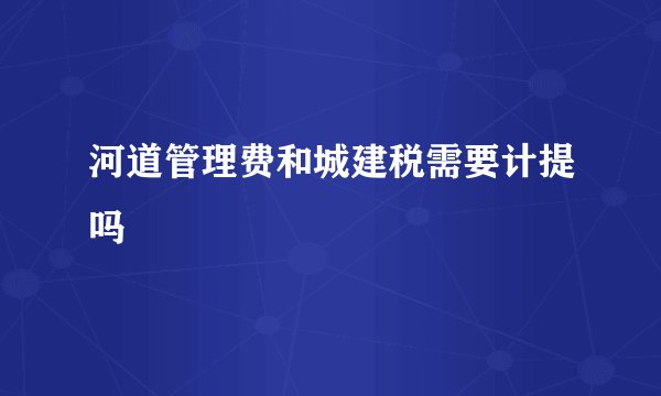 河道管理费和城建税需要计提吗