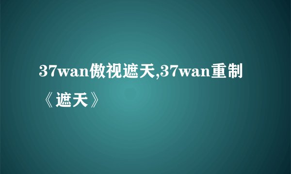 37wan傲视遮天,37wan重制《遮天》