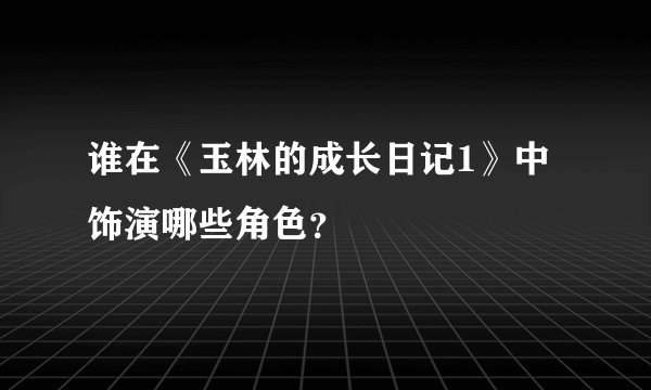 谁在《玉林的成长日记1》中饰演哪些角色？