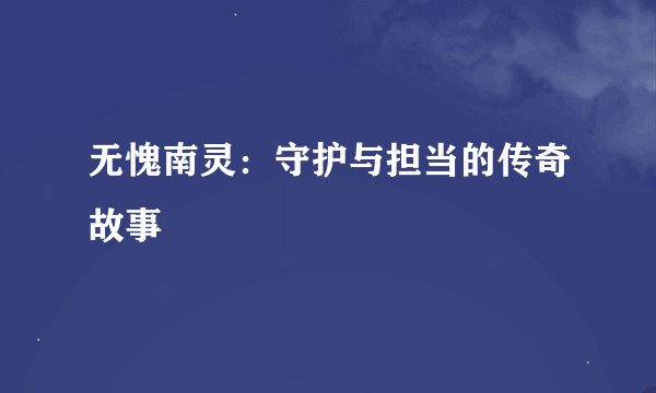 无愧南灵：守护与担当的传奇故事