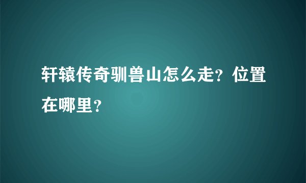 轩辕传奇驯兽山怎么走？位置在哪里？
