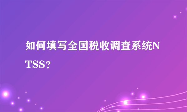 如何填写全国税收调查系统NTSS？