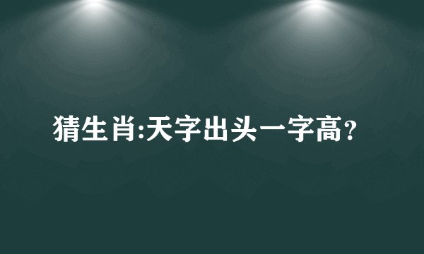 猜生肖:天字出头一字高？