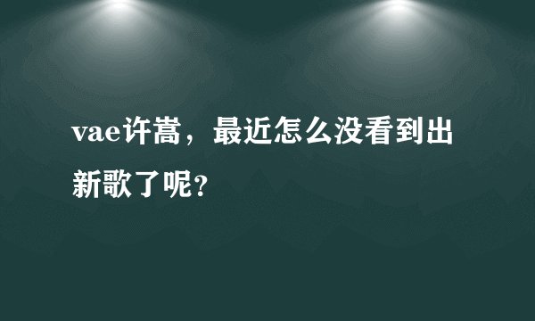 vae许嵩，最近怎么没看到出新歌了呢？