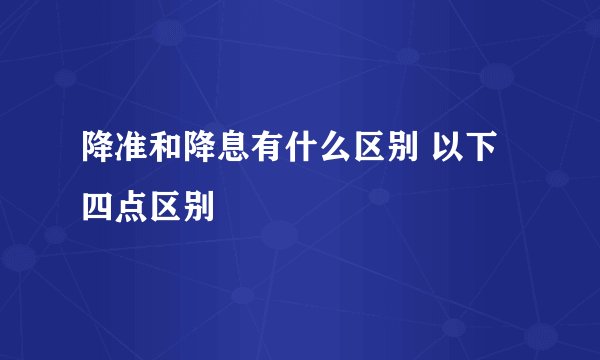 降准和降息有什么区别 以下四点区别