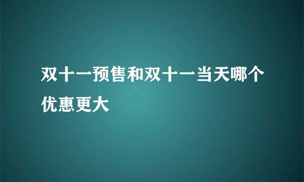 双十一预售和双十一当天哪个优惠更大