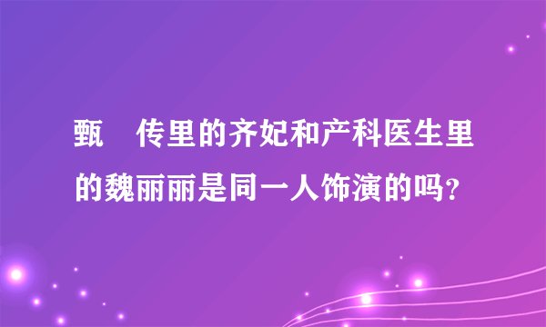 甄嬛传里的齐妃和产科医生里的魏丽丽是同一人饰演的吗？