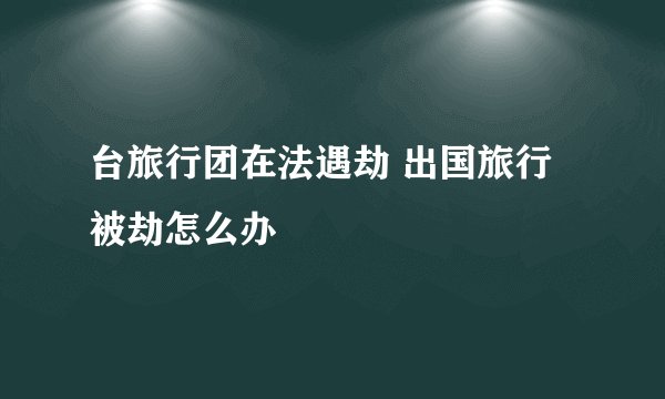 台旅行团在法遇劫 出国旅行被劫怎么办
