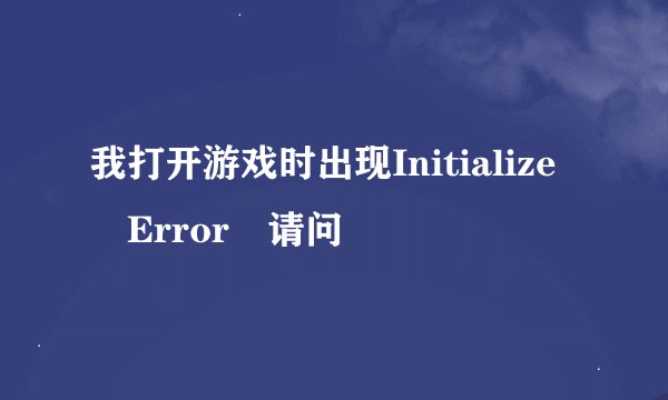 我打开游戏时出现Initialize Error 请问
