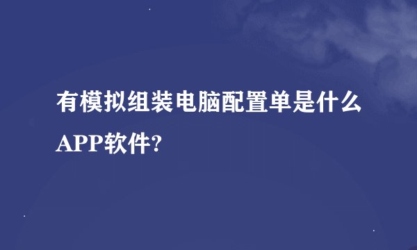 有模拟组装电脑配置单是什么APP软件?