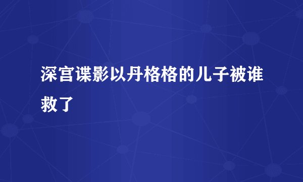 深宫谍影以丹格格的儿子被谁救了