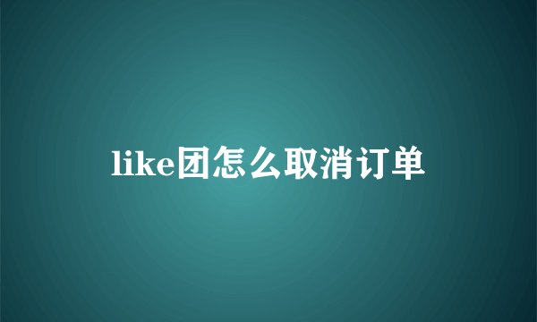 like团怎么取消订单