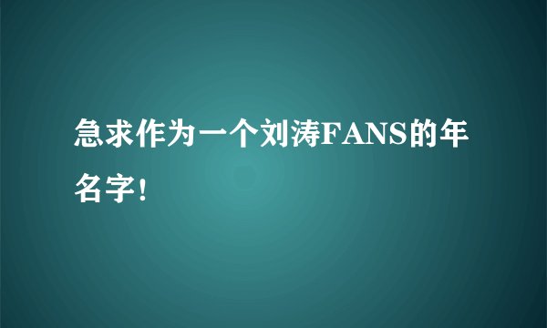 急求作为一个刘涛FANS的年名字！