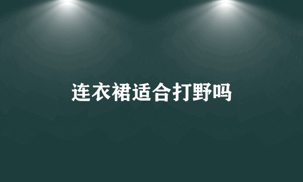 连衣裙适合打野吗