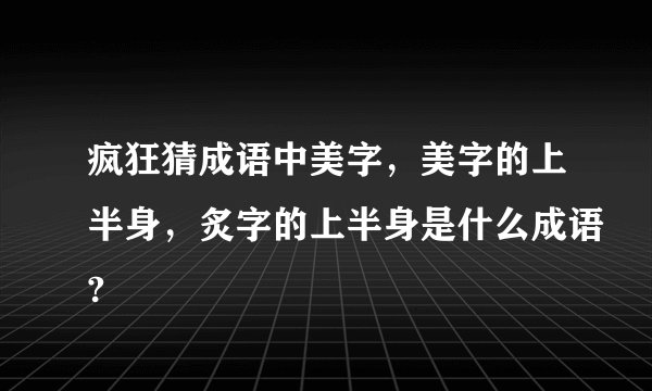 疯狂猜成语中美字,美字的上半身,炙字的上半身是什么成语?