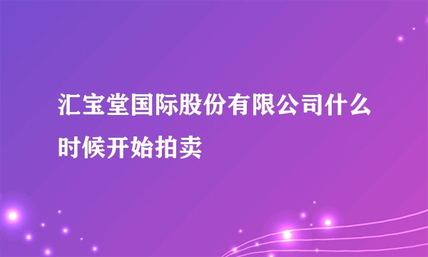 汇宝堂国际股份有限公司什么时候开始拍卖