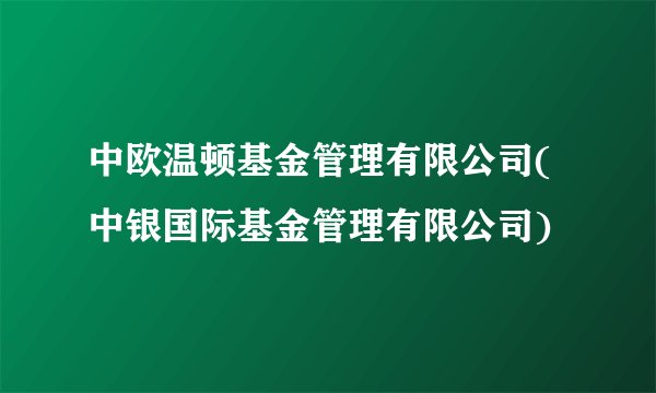 中欧温顿基金管理有限公司(中银国际基金管理有限公司)