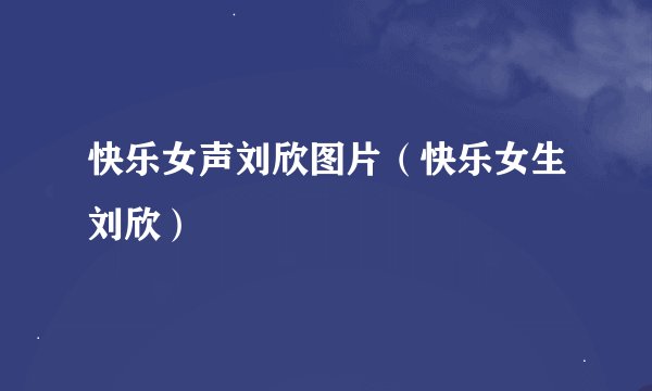 快乐女声刘欣图片（快乐女生刘欣）