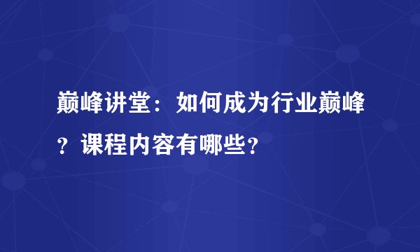 巅峰讲堂：如何成为行业巅峰？课程内容有哪些？