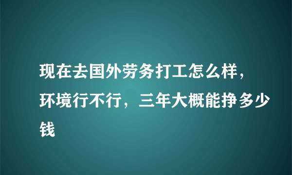 现在去国外劳务打工怎么样，环境行不行，三年大概能挣多少钱