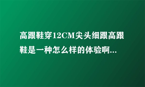 高跟鞋穿12CM尖头细跟高跟鞋是一种怎么样的体验啊? - 知乎