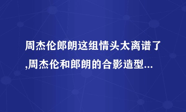 周杰伦郎朗这组情头太离谱了,周杰伦和郎朗的合影造型匪夷所思