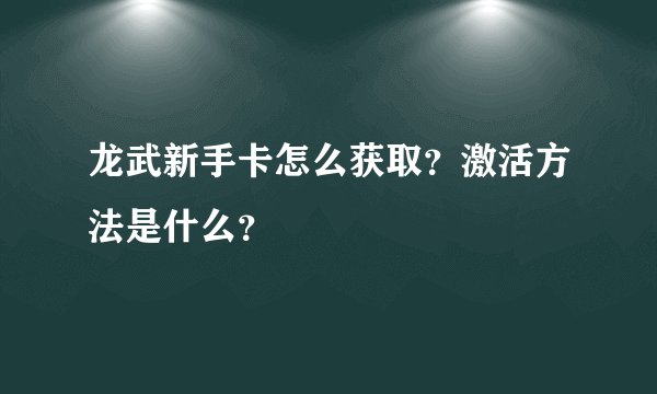 龙武新手卡怎么获取？激活方法是什么？
