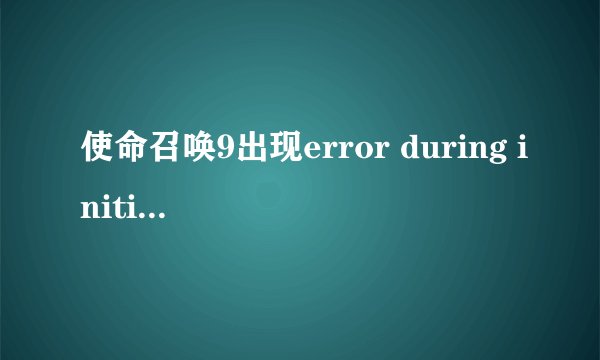 使命召唤9出现error during initialization