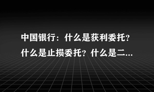 中国银行：什么是获利委托？什么是止损委托？什么是二选一委托？