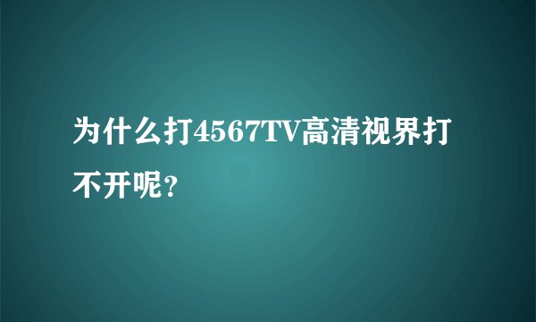 为什么打4567TV高清视界打不开呢?