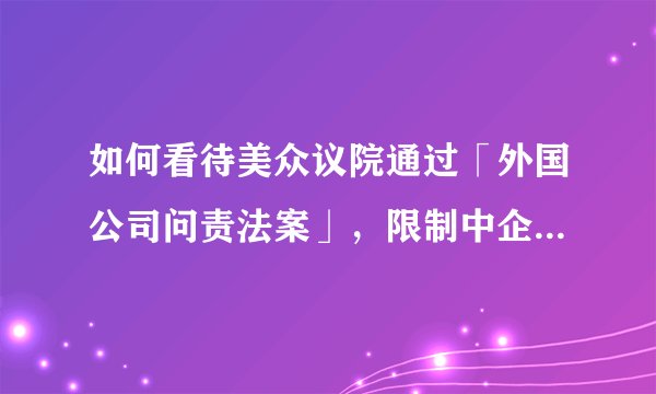 如何看待美众议院通过「外国公司问责法案」，限制中企在美上市？可能会带来哪些影响？