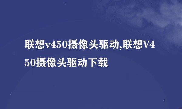 联想v450摄像头驱动,联想V450摄像头驱动下载