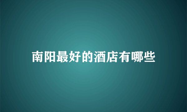 南阳最好的酒店有哪些