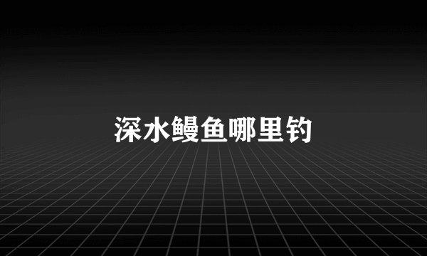 深水鳗鱼哪里钓