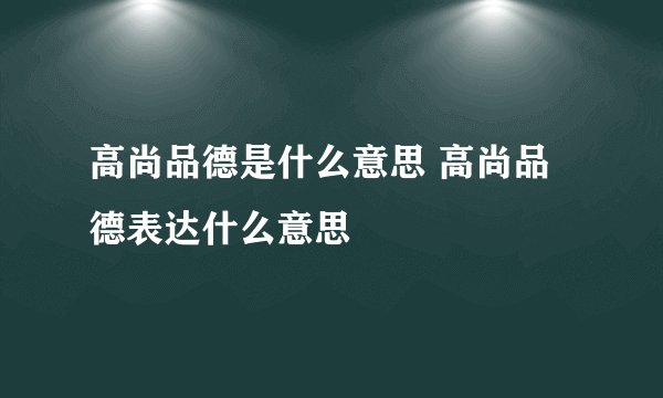 高尚品德是什么意思 高尚品德表达什么意思