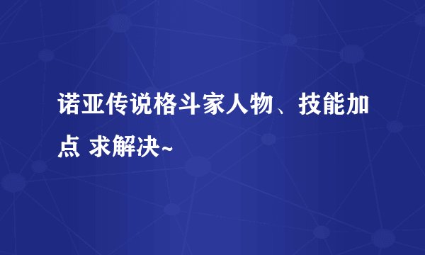 诺亚传说格斗家人物、技能加点 求解决~
